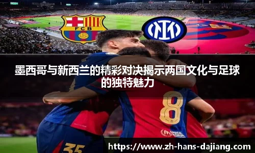 墨西哥与新西兰的精彩对决揭示两国文化与足球的独特魅力