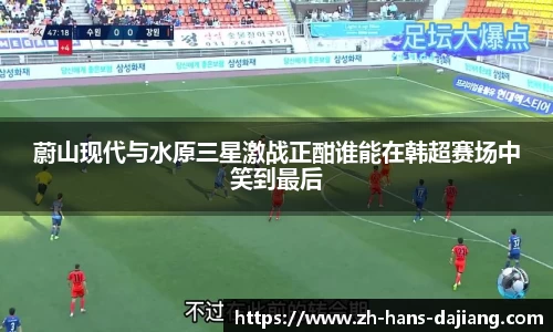 蔚山现代与水原三星激战正酣谁能在韩超赛场中笑到最后